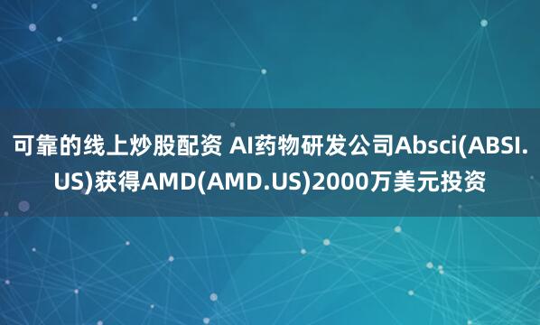 可靠的线上炒股配资 AI药物研发公司Absci(ABSI.US)获得AMD(AMD.US)2000万美元投资