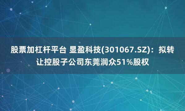 股票加杠杆平台 显盈科技(301067.SZ)：拟转让控股子公司东莞润众51%股权