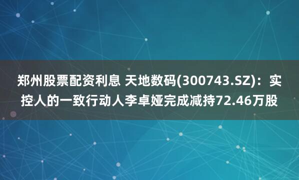 郑州股票配资利息 天地数码(300743.SZ)：实控人的一致行动人李卓娅完成减持72.46万股