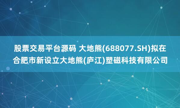 股票交易平台源码 大地熊(688077.SH)拟在合肥市新设立大地熊(庐江)塑磁科技有限公司