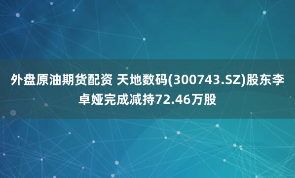 外盘原油期货配资 天地数码(300743.SZ)股东李卓娅完成减持72.46万股