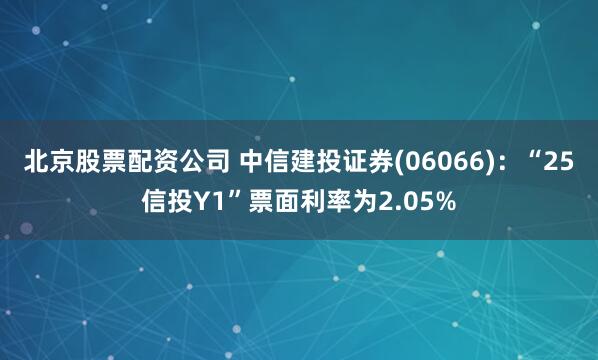 北京股票配资公司 中信建投证券(06066)：“25信投Y1”票面利率为2.05%