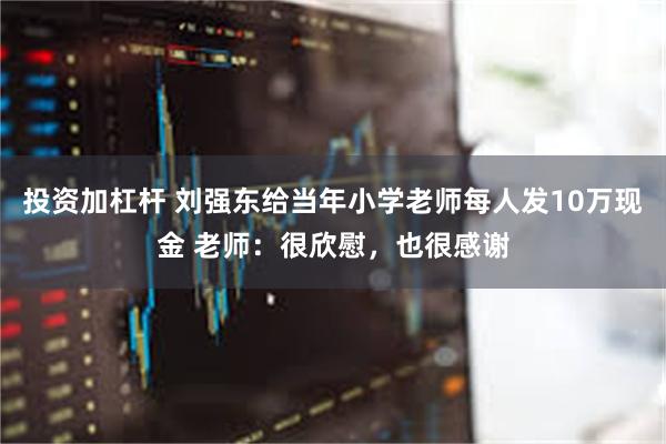投资加杠杆 刘强东给当年小学老师每人发10万现金 老师：很欣慰，也很感谢
