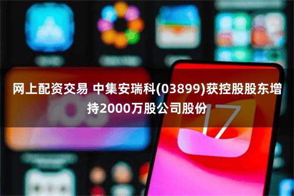 网上配资交易 中集安瑞科(03899)获控股股东增持2000万股公司股份