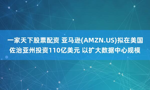 一家天下股票配资 亚马逊(AMZN.US)拟在美国佐治亚州投资110亿美元 以扩大数据中心规模