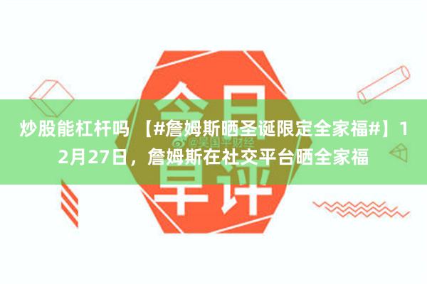 炒股能杠杆吗 【#詹姆斯晒圣诞限定全家福#】12月27日，詹姆斯在社交平台晒全家福