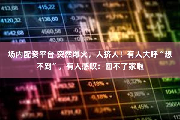 场内配资平台 突然爆火，人挤人！有人大呼“想不到”，有人感叹：回不了家啦