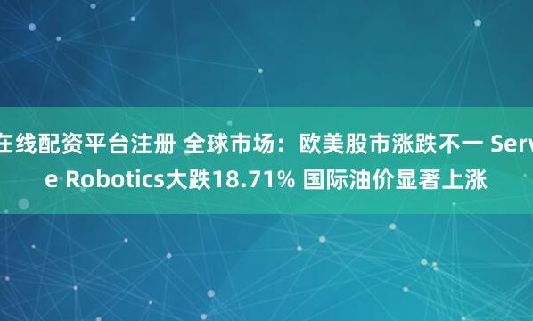 在线配资平台注册 全球市场：欧美股市涨跌不一 Serve Robotics大跌18.71% 国际油价显著上涨