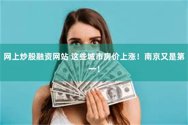 网上炒股融资网站 这些城市房价上涨！南京又是第一！