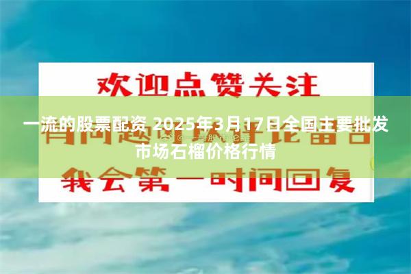 一流的股票配资 2025年3月17日全国主要批发市场石榴价格行情