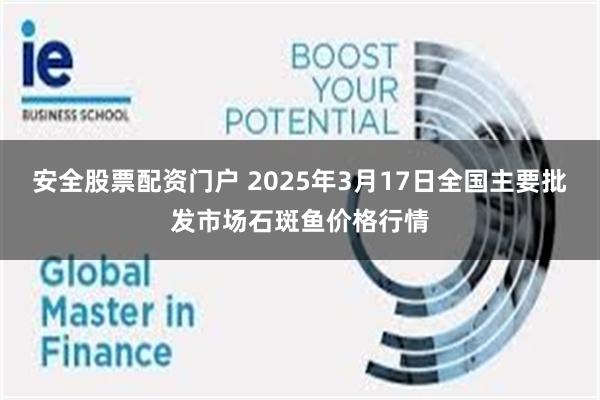安全股票配资门户 2025年3月17日全国主要批发市场石斑鱼价格行情