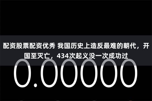 配资股票配资优秀 我国历史上造反最难的朝代，开国至灭亡，434次起义没一次成功过