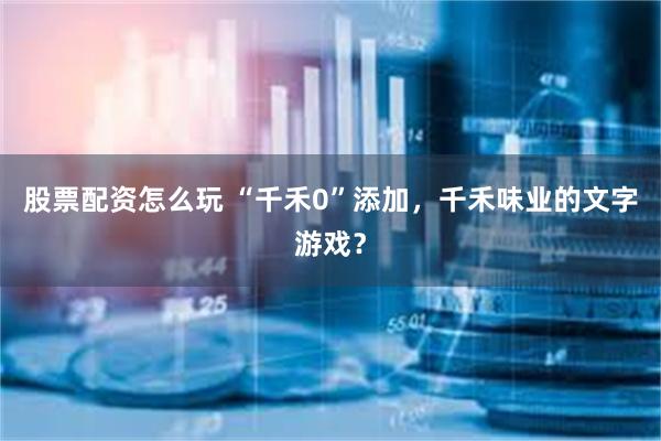 股票配资怎么玩 “千禾0”添加，千禾味业的文字游戏？