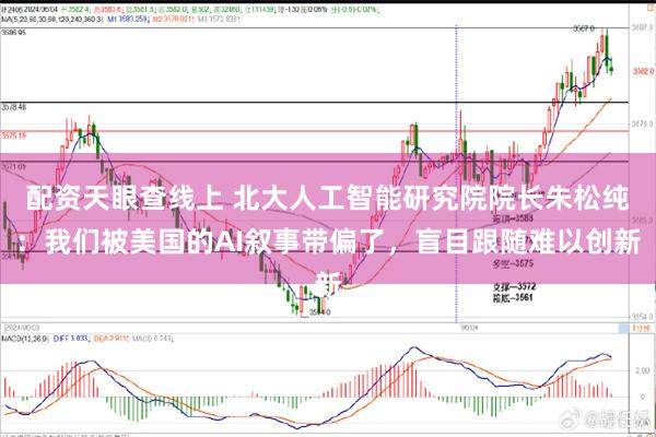 配资天眼查线上 北大人工智能研究院院长朱松纯：我们被美国的AI叙事带偏了，盲目跟随难以创新