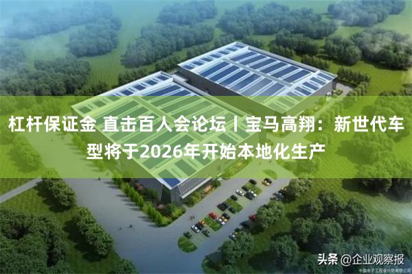 杠杆保证金 直击百人会论坛丨宝马高翔：新世代车型将于2026年开始本地化生产