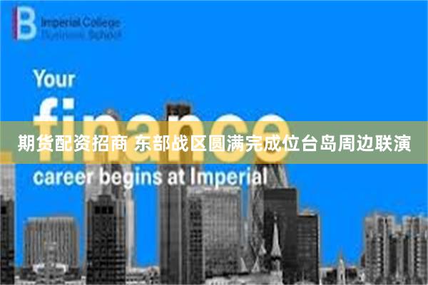 期货配资招商 东部战区圆满完成位台岛周边联演