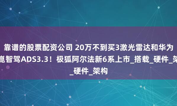 靠谱的股票配资公司 20万不到买3激光雷达和华为乾崑智驾ADS3.3！极狐阿尔法新6系上市_搭载_硬件_架构