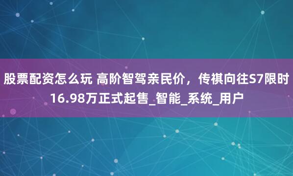 股票配资怎么玩 高阶智驾亲民价，传祺向往S7限时16.98万正式起售_智能_系统_用户