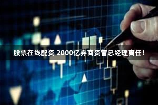 股票在线配资 2000亿券商资管总经理离任！