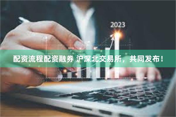配资流程配资融券 沪深北交易所，共同发布！