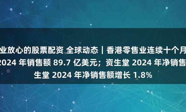 专业放心的股票配资 全球动态｜香港零售业连续十个月下跌；斯凯奇 2024 年销售额 89.7 亿美元；资生堂 2024 年净销售额增长 1.8%