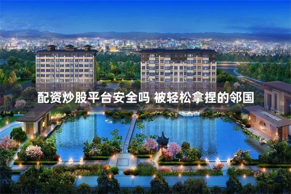 配资炒股平台安全吗 被轻松拿捏的邻国