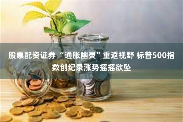 股票配资证券 “通胀幽灵”重返视野 标普500指数创纪录涨势摇摇欲坠