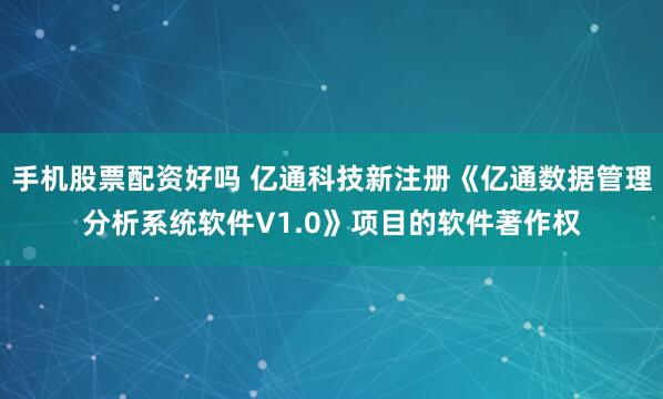 手机股票配资好吗 亿通科技新注册《亿通数据管理分析系统软件V1.0》项目的软件著作权