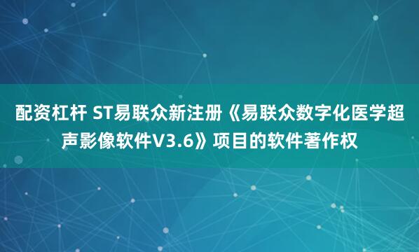 配资杠杆 ST易联众新注册《易联众数字化医学超声影像软件V3.6》项目的软件著作权