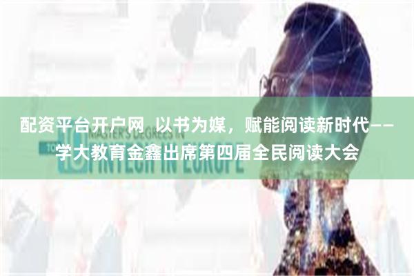 配资平台开户网  以书为媒，赋能阅读新时代——学大教育金鑫出席第四届全民阅读大会