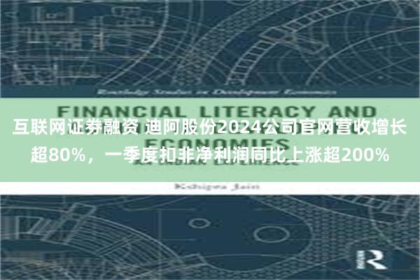 互联网证劵融资 迪阿股份2024公司官网营收增长超80%，一季度扣非净利润同比上涨超200%