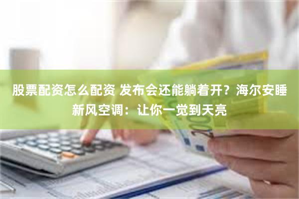 股票配资怎么配资 发布会还能躺着开？海尔安睡新风空调：让你一觉到天亮