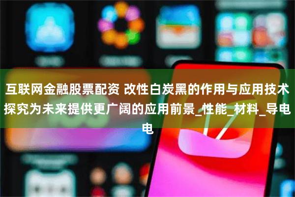 互联网金融股票配资 改性白炭黑的作用与应用技术探究为未来提供更广阔的应用前景_性能_材料_导电