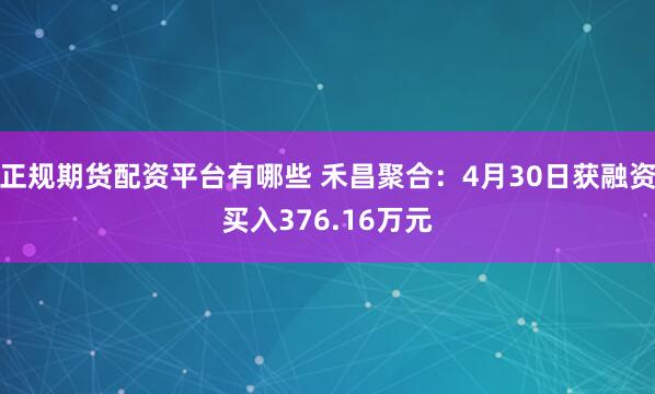 正规期货配资平台有哪些 禾昌聚合：4月30日获融资买入376.16万元