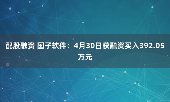 配股融资 国子软件：4月30日获融资买入392.05万元