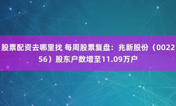 股票配资去哪里找 每周股票复盘：兆新股份（002256）股东户数增至11.09万户