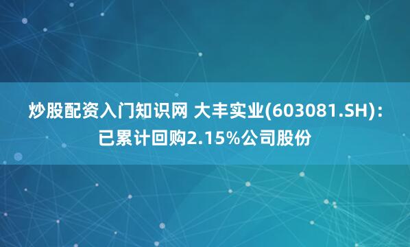 炒股配资入门知识网 大丰实业(603081.SH)：已累计回购2.15%公司股份