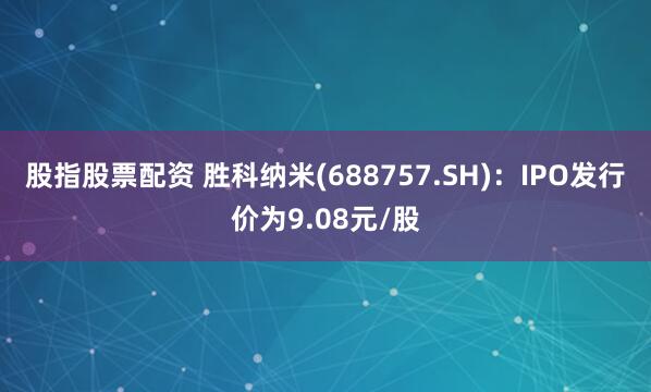 股指股票配资 胜科纳米(688757.SH)：IPO发行价为9.08元/股