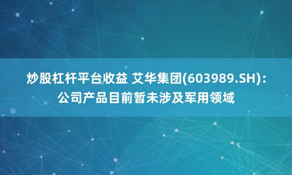 炒股杠杆平台收益 艾华集团(603989.SH)：公司产品目前暂未涉及军用领域