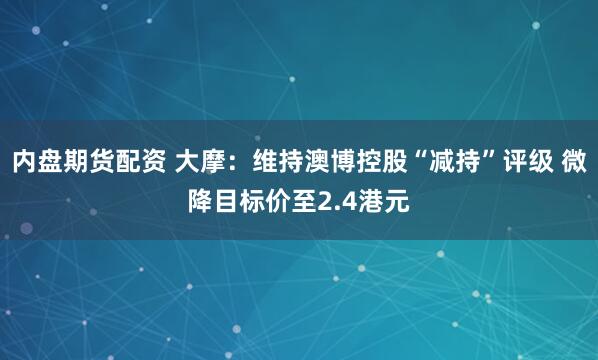 内盘期货配资 大摩：维持澳博控股“减持”评级 微降目标价至2.4港元