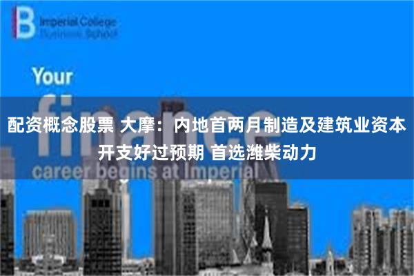 配资概念股票 大摩：内地首两月制造及建筑业资本开支好过预期 首选潍柴动力