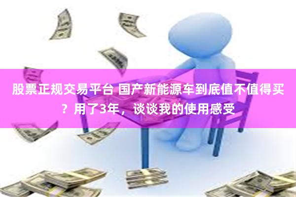 股票正规交易平台 国产新能源车到底值不值得买？用了3年，谈谈我的使用感受
