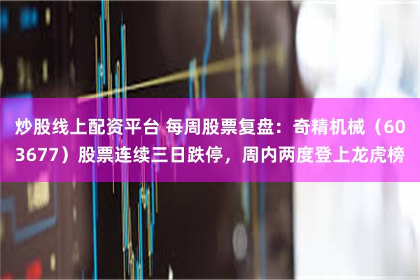 炒股线上配资平台 每周股票复盘：奇精机械（603677）股票连续三日跌停，周内两度登上龙虎榜