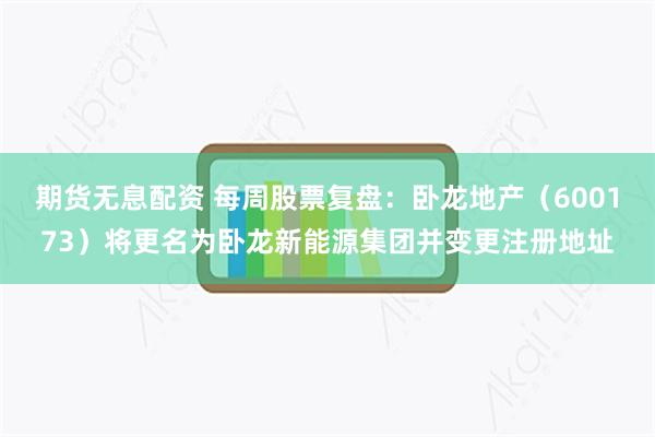 期货无息配资 每周股票复盘：卧龙地产（600173）将更名为卧龙新能源集团并变更注册地址