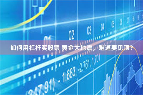 如何用杠杆买股票 黄金大地震，难道要见顶？