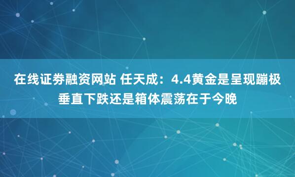 在线证劵融资网站 任天成：4.4黄金是呈现蹦极垂直下跌还是箱体震荡在于今晚