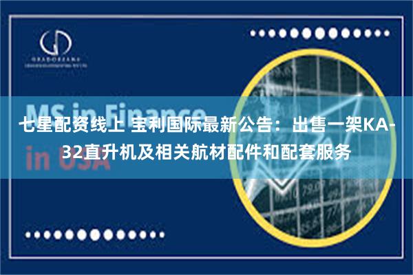 七星配资线上 宝利国际最新公告：出售一架KA-32直升机及相关航材配件和配套服务