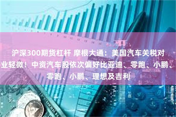 沪深300期货杠杆 摩根大通：美国汽车关税对中国汽车行业轻微！中资汽车股依次偏好比亚迪、零跑、小鹏、理想及吉利
