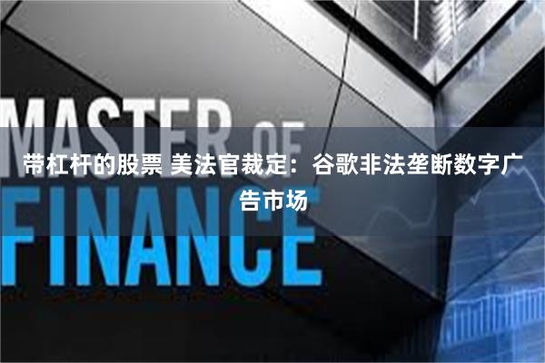 带杠杆的股票 美法官裁定：谷歌非法垄断数字广告市场