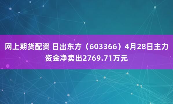 网上期货配资 日出东方（603366）4月28日主力资金净卖出2769.71万元